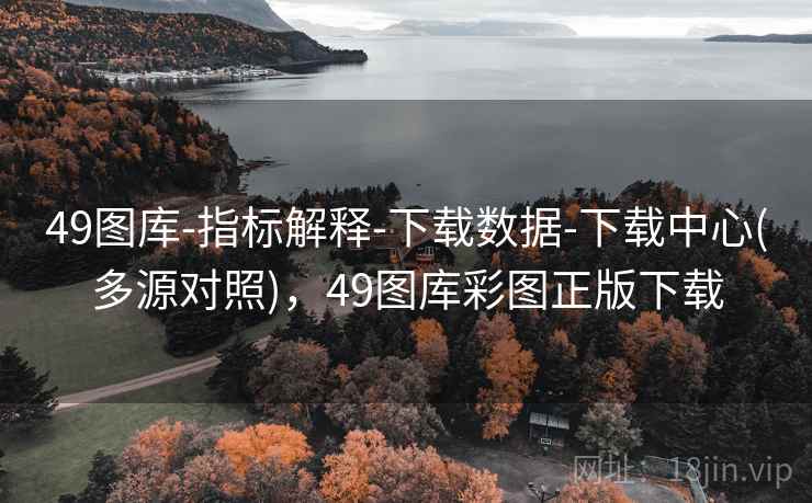 49图库-指标解释-下载数据-下载中心(多源对照)，49图库彩图正版下载